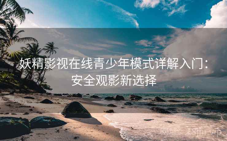 妖精影视在线青少年模式详解入门：安全观影新选择