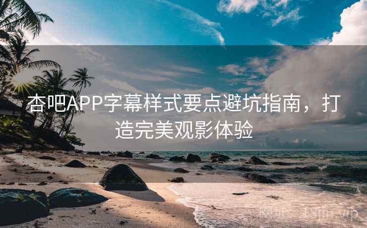 杏吧APP字幕样式要点避坑指南，打造完美观影体验