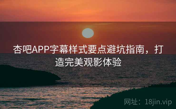 杏吧APP字幕样式要点避坑指南,打造完美观影体验 杏吧APP字幕样式要点避坑指南,打造完美观影体验
