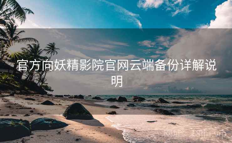 官方向妖精影院官网云端备份详解说明