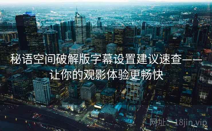 秘语空间破解版字幕设置建议速查——让你的观影体验更畅快