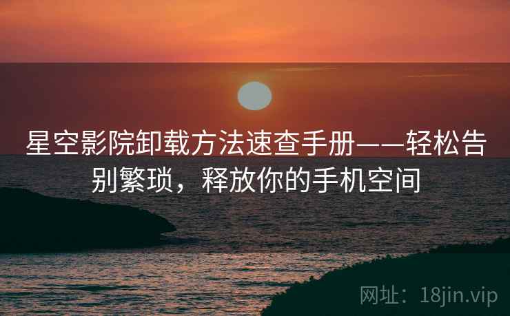 星空影院卸载方法速查手册——轻松告别繁琐，释放你的手机空间