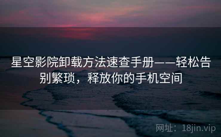 星空影院卸载方法速查手册——轻松告别繁琐,释放你的手机空间 星空影院卸载方法速查手册——轻松告别繁琐,释放你的手机空间