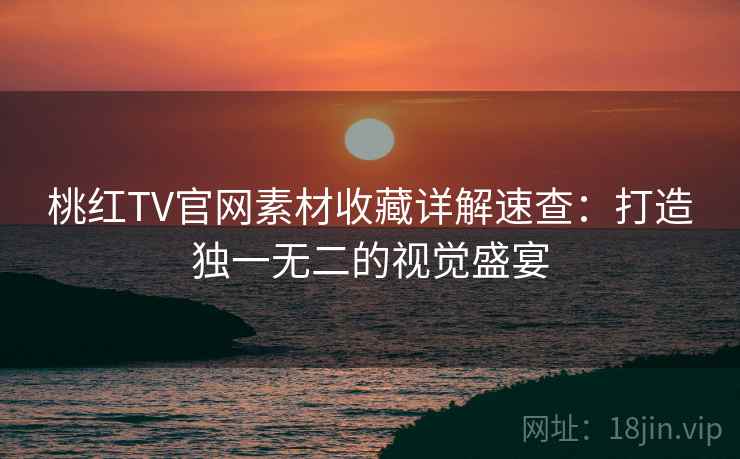 桃红TV官网素材收藏详解速查：打造独一无二的视觉盛宴