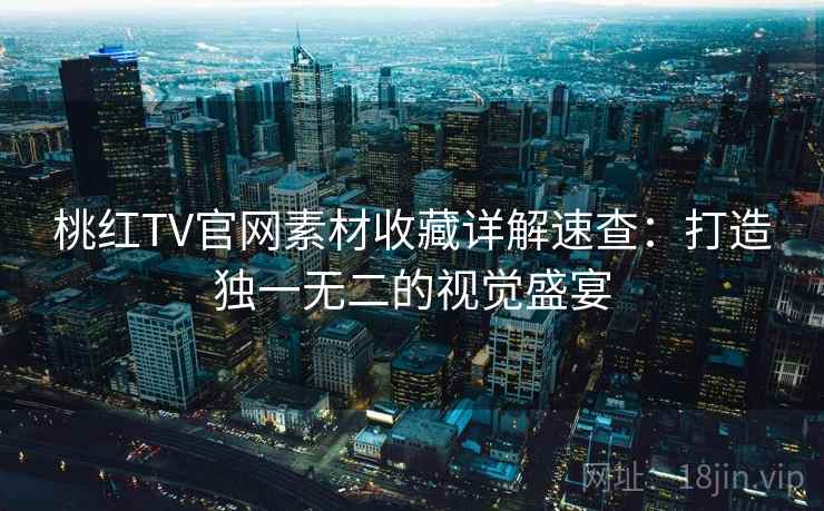 桃红TV官网素材收藏详解速查：打造独一无二的视觉盛宴