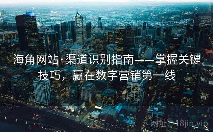 海角网站·渠道识别指南——掌握关键技巧，赢在数字营销第一线