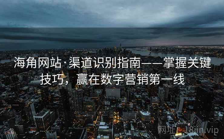 海角网站·渠道识别指南——掌握关键技巧,赢在数字营销第一线 海角网站·渠道识别指南——掌握关键技巧,赢在数字营销第一线