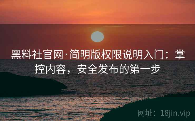 黑料社官网·简明版权限说明入门:掌控内容,安全发布的第一步 黑料社官网·简明版权限说明入门:掌控内容,安全发布的第一步
