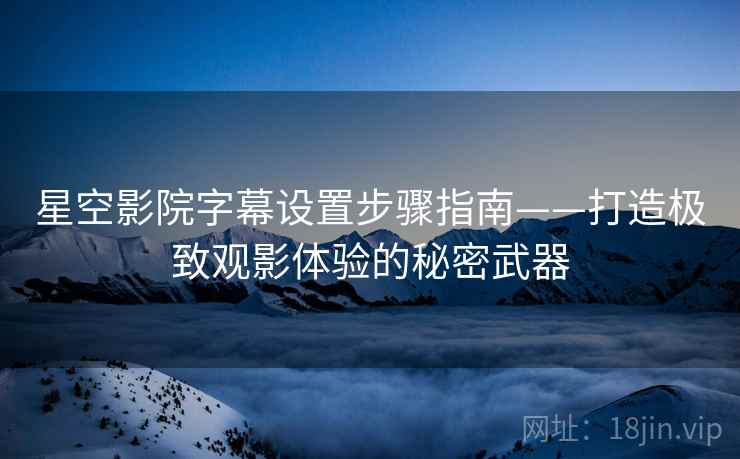 星空影院字幕设置步骤指南——打造极致观影体验的秘密武器