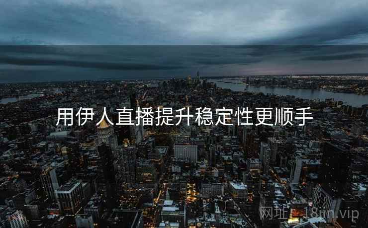 用伊人直播提升稳定性更顺手 用伊人直播提升稳定性更顺手
