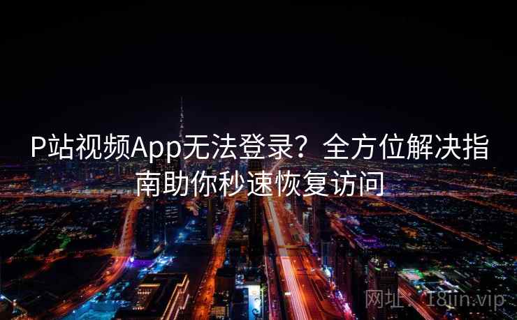 P站视频App无法登录？全方位解决指南助你秒速恢复访问