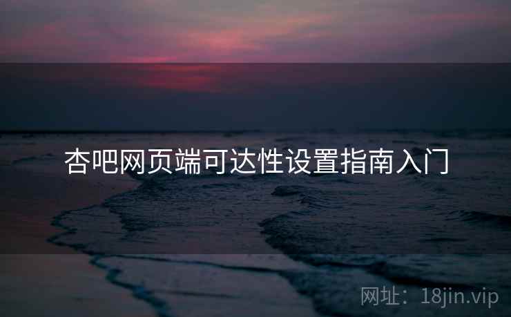 杏吧网页端可达性设置指南入门 杏吧网页端可达性设置指南入门