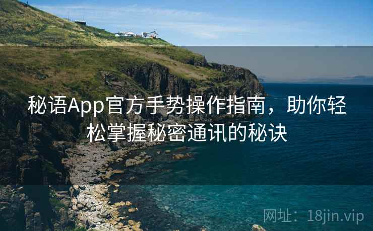 秘语App官方手势操作指南，助你轻松掌握秘密通讯的秘诀