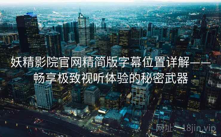 妖精影院官网精简版字幕位置详解——畅享极致视听体验的秘密武器