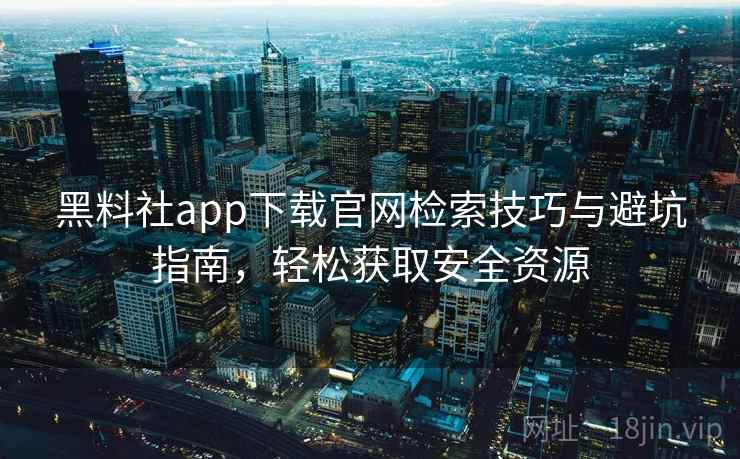 黑料社app下载官网检索技巧与避坑指南，轻松获取安全资源