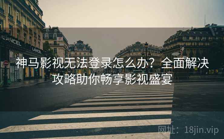 神马影视无法登录怎么办？全面解决攻略助你畅享影视盛宴