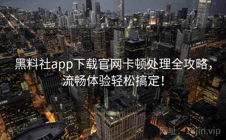 黑料社app下载官网卡顿处理全攻略，流畅体验轻松搞定！