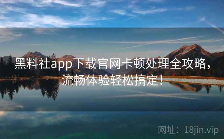 黑料社app下载官网卡顿处理全攻略，流畅体验轻松搞定！