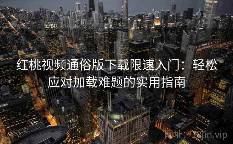 红桃视频通俗版下载限速入门:轻松应对加载难题的实用指南 红桃视频通俗版下载限速入门:轻松应对加载难题的实用指南