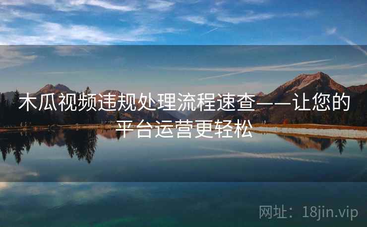 木瓜视频违规处理流程速查——让您的平台运营更轻松 木瓜视频违规处理流程速查——让您的平台运营更轻松