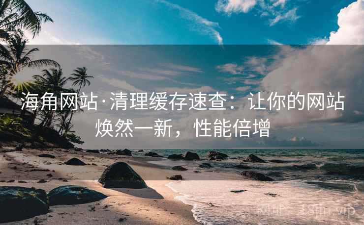 海角网站·清理缓存速查:让你的网站焕然一新,性能倍增 海角网站·清理缓存速查:让你的网站焕然一新,性能倍增