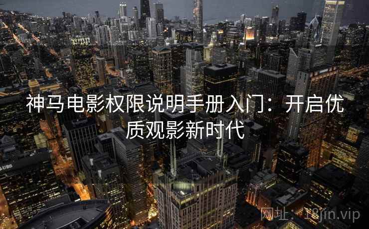 神马电影权限说明手册入门:开启优质观影新时代 神马电影权限说明手册入门:开启优质观影新时代