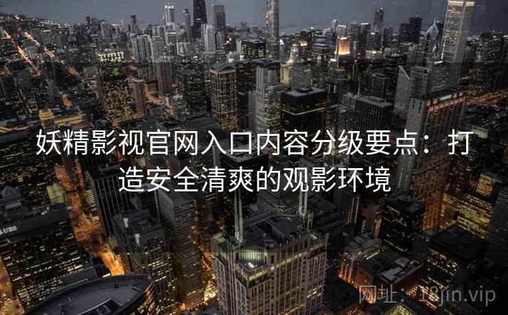 妖精影视官网入口内容分级要点：打造安全清爽的观影环境