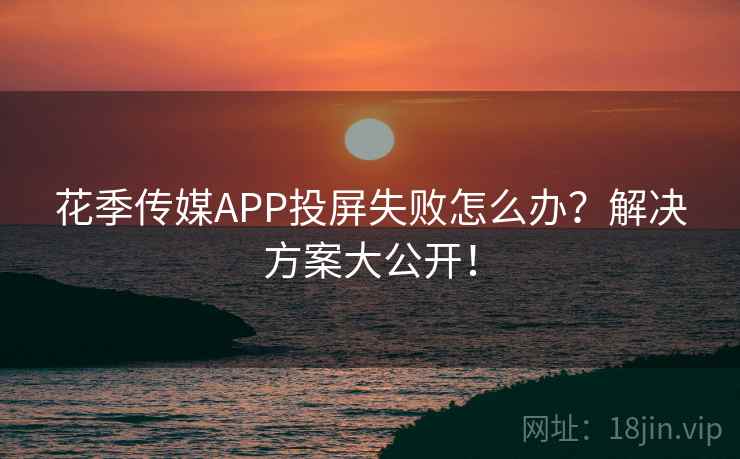 花季传媒APP投屏失败怎么办？解决方案大公开！