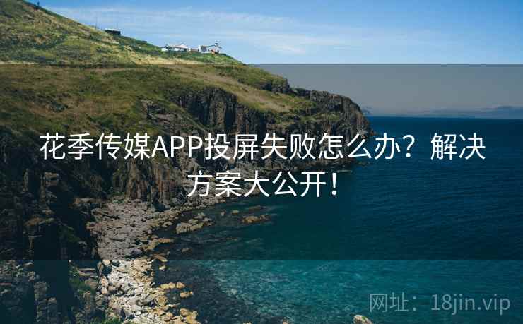 花季传媒APP投屏失败怎么办?解决方案大公开! 花季传媒APP投屏失败怎么办?解决方案大公开!