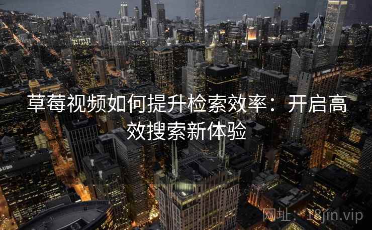 草莓视频如何提升检索效率:开启高效搜索新体验 草莓视频如何提升检索效率:开启高效搜索新体验