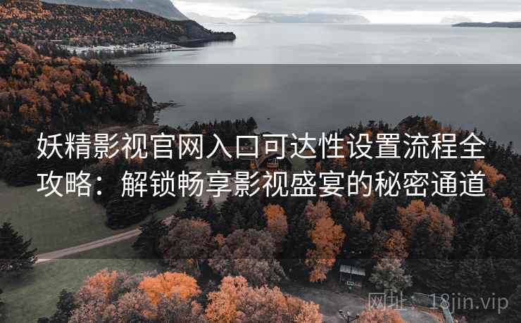 妖精影视官网入口可达性设置流程全攻略：解锁畅享影视盛宴的秘密通道