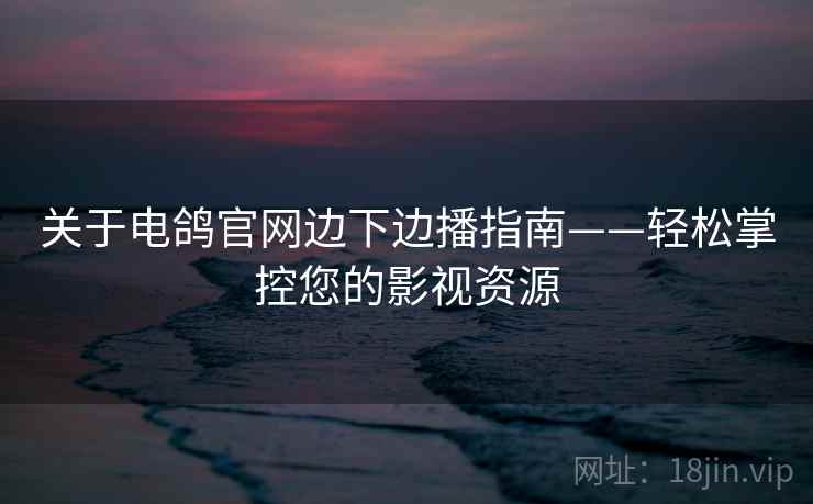 关于电鸽官网边下边播指南——轻松掌控您的影视资源 关于电鸽官网边下边播指南——轻松掌控您的影视资源