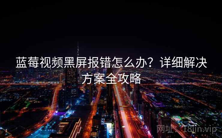 蓝莓视频黑屏报错怎么办？详细解决方案全攻略