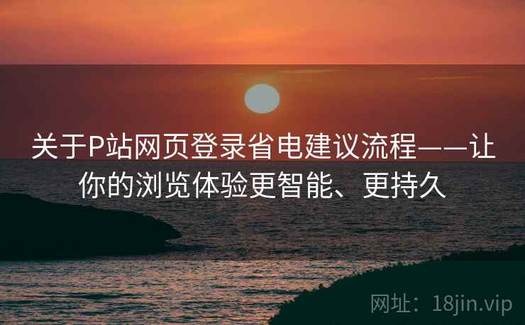 关于P站网页登录省电建议流程——让你的浏览体验更智能、更持久