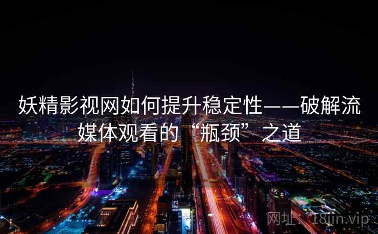 妖精影视网如何提升稳定性——破解流媒体观看的“瓶颈”之道 妖精影视网如何提升稳定性——破解流媒体观看的“瓶颈”之道