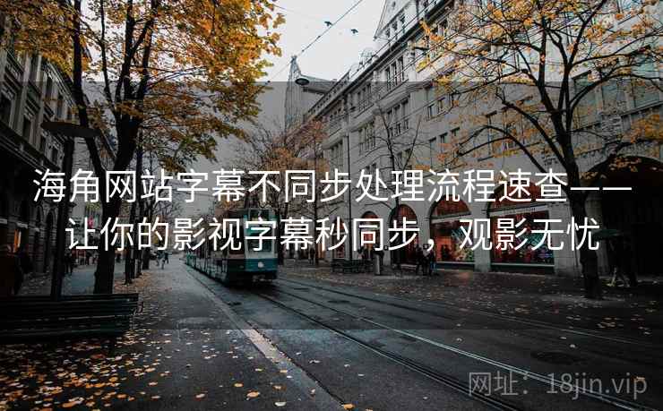 海角网站字幕不同步处理流程速查——让你的影视字幕秒同步，观影无忧