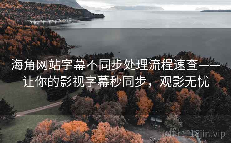 海角网站字幕不同步处理流程速查——让你的影视字幕秒同步，观影无忧