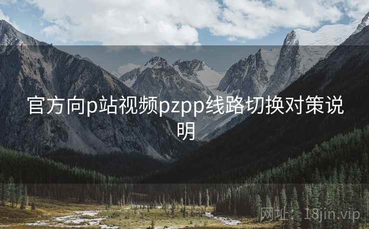 官方向p站视频pzpp线路切换对策说明