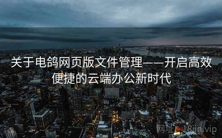 关于电鸽网页版文件管理——开启高效便捷的云端办公新时代 关于电鸽网页版文件管理——开启高效便捷的云端办公新时代