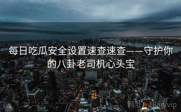 每日吃瓜安全设置速查速查——守护你的八卦老司机心头宝 每日吃瓜安全设置速查速查——守护你的八卦老司机心头宝