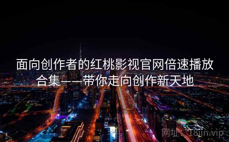 面向创作者的红桃影视官网倍速播放合集——带你走向创作新天地 面向创作者的红桃影视官网倍速播放合集——带你走向创作新天地