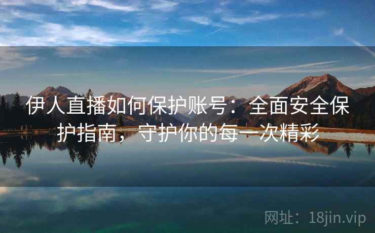 伊人直播如何保护账号:全面安全保护指南,守护你的每一次精彩 伊人直播如何保护账号:全面安全保护指南,守护你的每一次精彩
