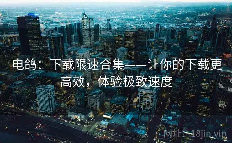 电鸽:下载限速合集——让你的下载更高效,体验极致速度 电鸽:下载限速合集——让你的下载更高效,体验极致速度