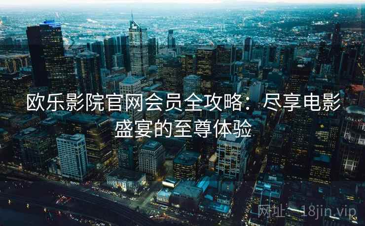 欧乐影院官网会员全攻略：尽享电影盛宴的至尊体验