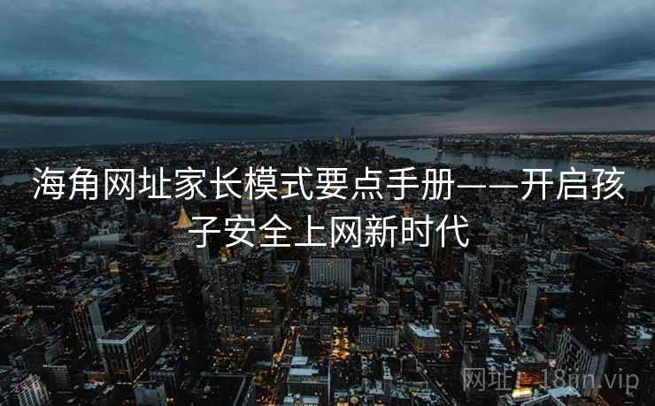 海角网址家长模式要点手册——开启孩子安全上网新时代 海角网址家长模式要点手册——开启孩子安全上网新时代