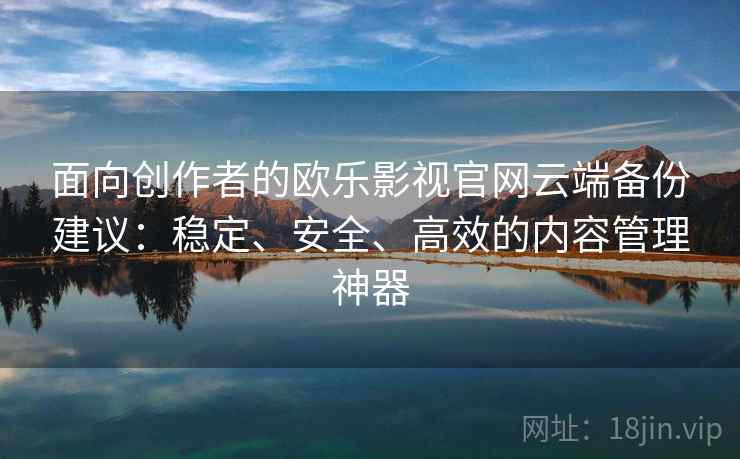 面向创作者的欧乐影视官网云端备份建议：稳定、安全、高效的内容管理神器