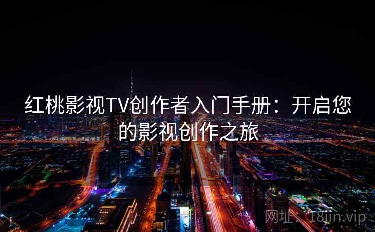 红桃影视TV创作者入门手册:开启您的影视创作之旅 红桃影视TV创作者入门手册:开启您的影视创作之旅