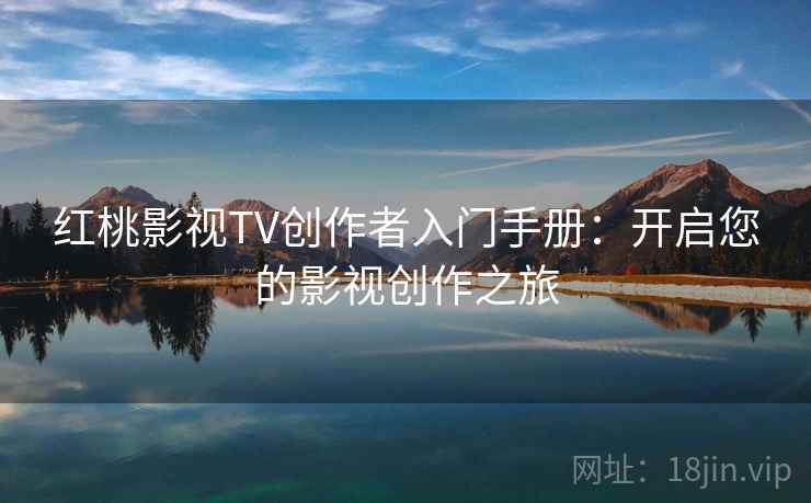 红桃影视TV创作者入门手册：开启您的影视创作之旅