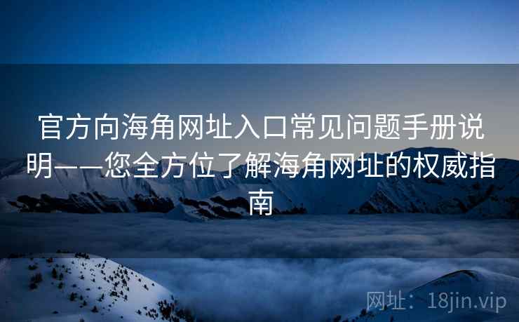 官方向海角网址入口常见问题手册说明——您全方位了解海角网址的权威指南 官方向海角网址入口常见问题手册说明——您全方位了解海角网址的权威指南