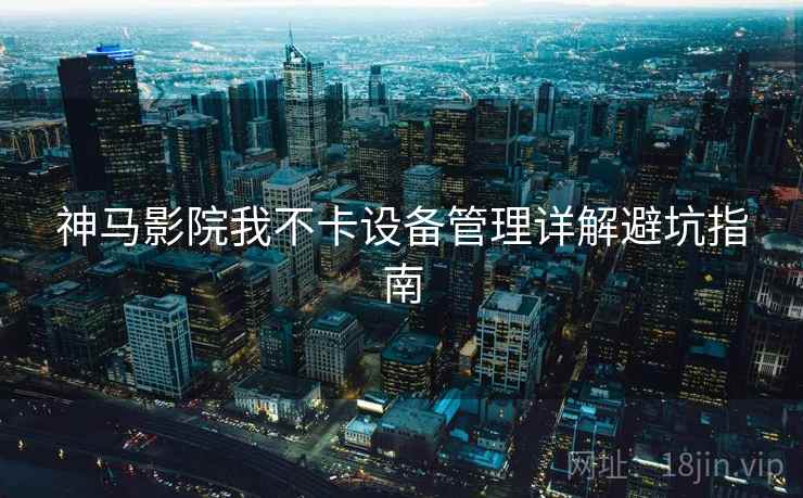 神马影院我不卡设备管理详解避坑指南